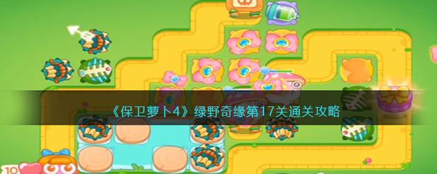 保卫萝卜4绿野奇缘第17关怎么过保卫萝卜4绿野奇缘第游戏截图